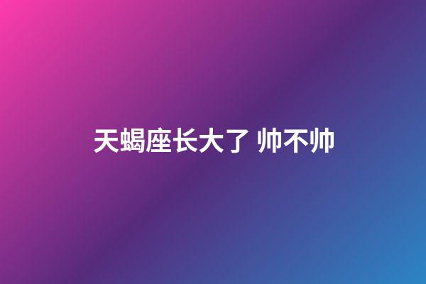 天蝎座长大了 帅不帅-第1张-星座运势-玄机派